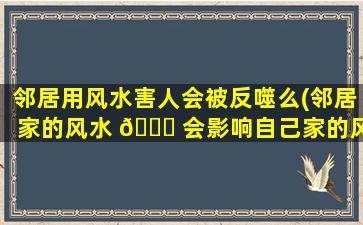 邻居用风水害人会被反噬么(邻居家的风水 🐟 会影响自己家的风水吗)